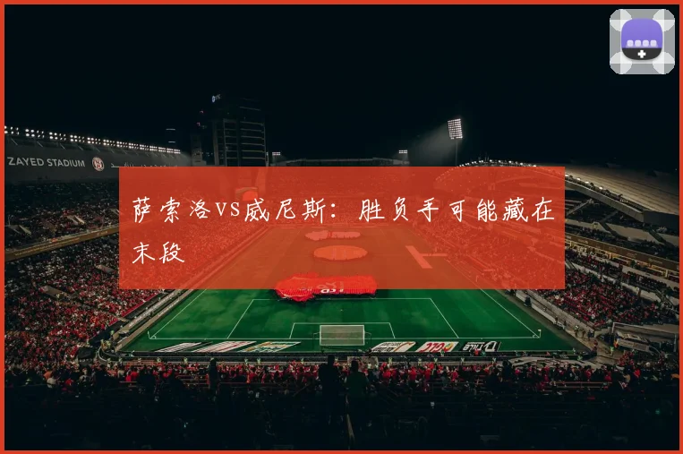 萨索洛vs威尼斯：胜负手可能藏在末段