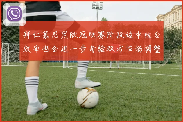 拜仁慕尼黑欧冠联赛阶段边中结合效率也会进一步考验双方临场调整