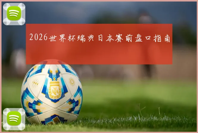2026世界杯瑞典日本赛前盘口指南