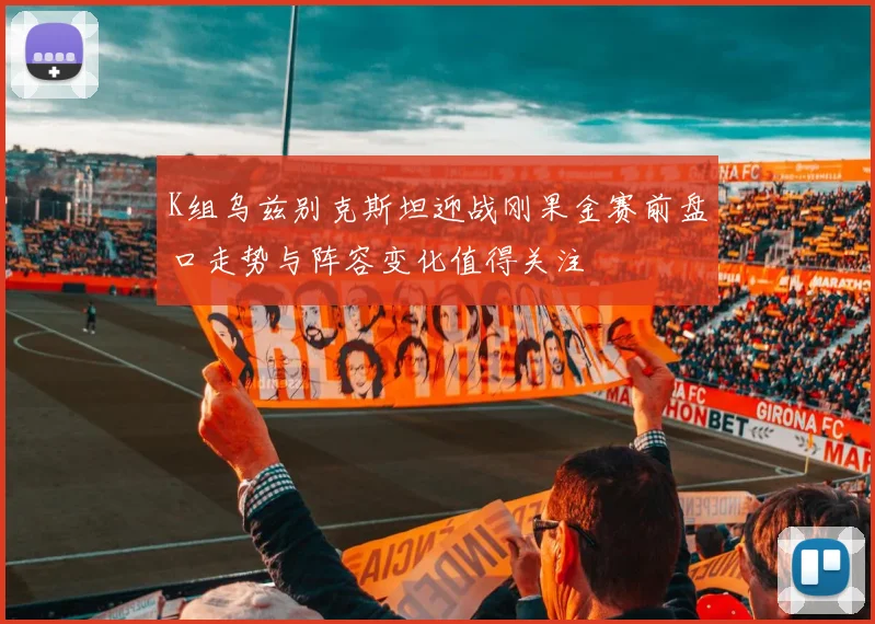K组乌兹别克斯坦迎战刚果金赛前盘口走势与阵容变化值得关注