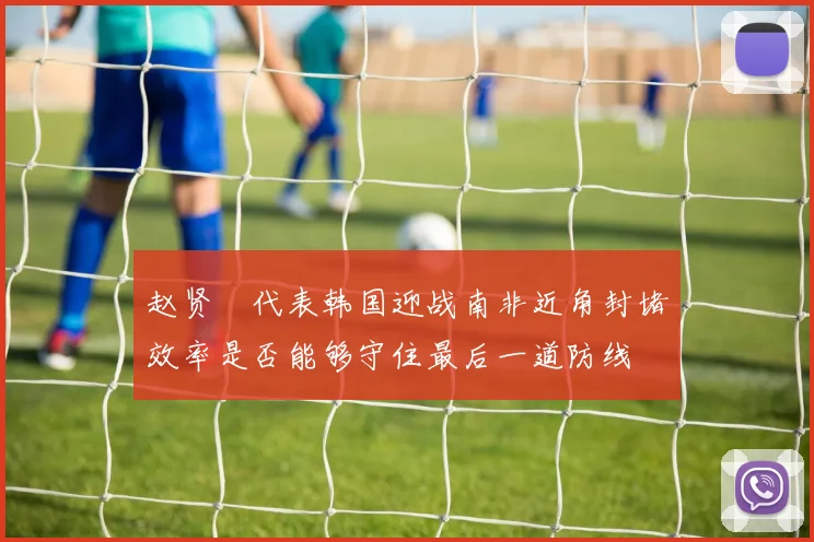 赵贤祐代表韩国迎战南非近角封堵效率是否能够守住最后一道防线