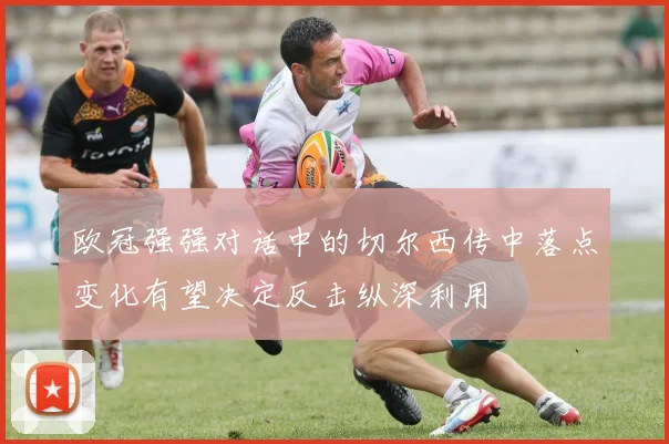 欧冠强强对话中的切尔西传中落点变化有望决定反击纵深利用