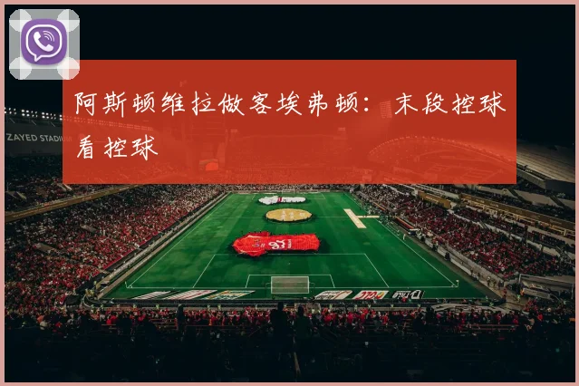 阿斯顿维拉做客埃弗顿：末段控球看控球