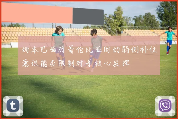 姆本巴面对哥伦比亚时的弱侧补位意识能否限制对手核心发挥