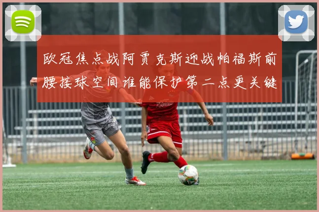 欧冠焦点战阿贾克斯迎战帕福斯前腰接球空间谁能保护第二点更关键