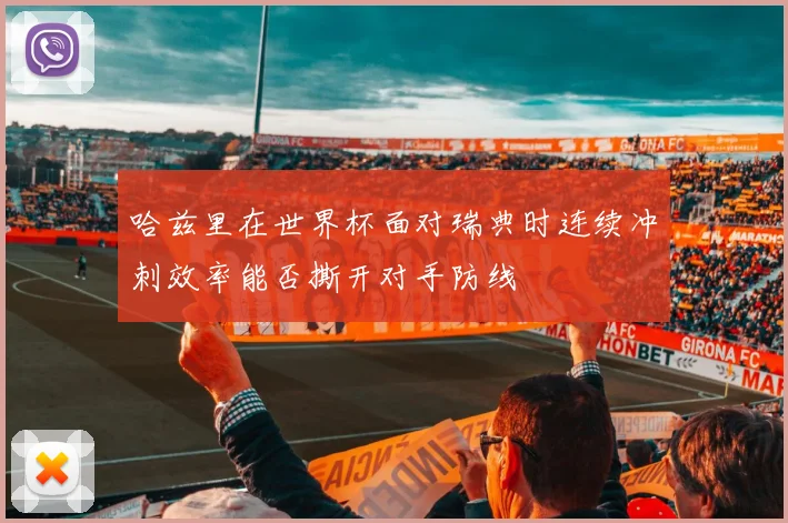 哈兹里在世界杯面对瑞典时连续冲刺效率能否撕开对手防线