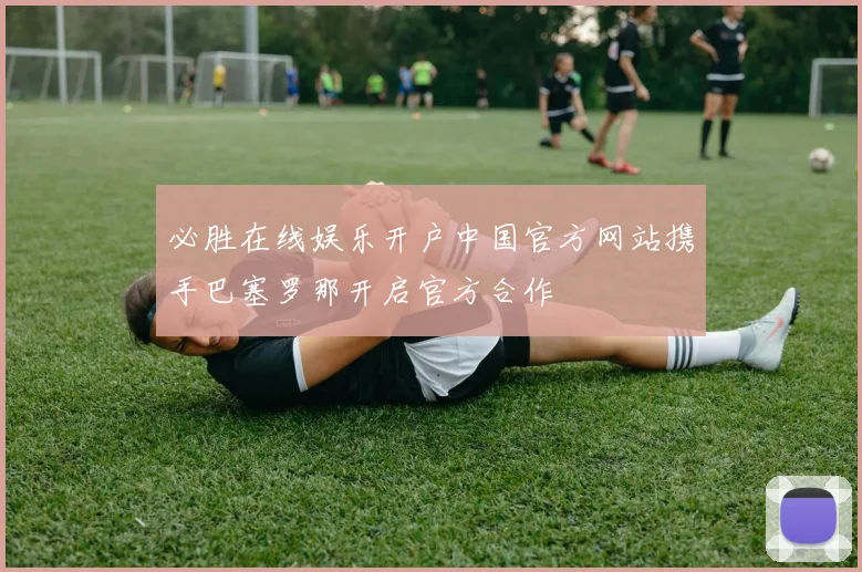 必胜在线娱乐开户中国官方网站携手巴塞罗那开启官方合作